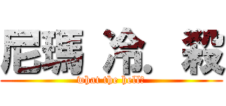 尼瑪 冷．殺 (what the hell?)