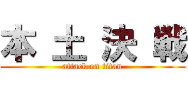本 土 決 戦 (attack on titan)