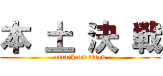 本 土 決 戦 (attack on titan)