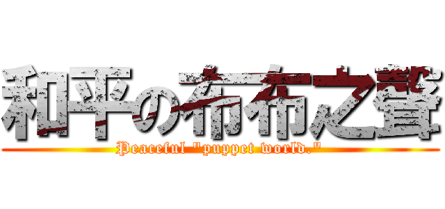 和平の布布之聲 (Peaceful \"puppet world.\")