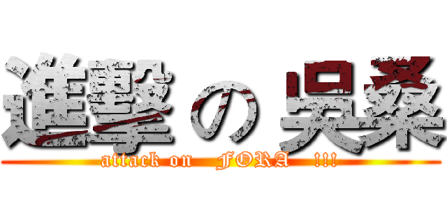 進擊 の 吳桑 (attack on   FORA   !!!)