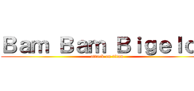 Ｂａｍ Ｂａｍ Ｂｉｇｅｌｏｗ (attack on titan)