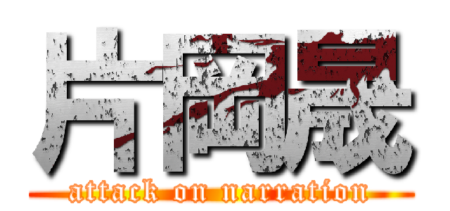 片岡晟 (attack on narration)