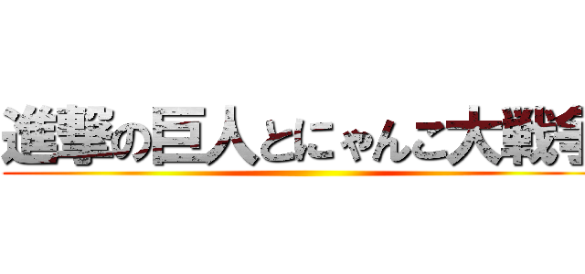 進撃の巨人とにゃんこ大戦争 ()