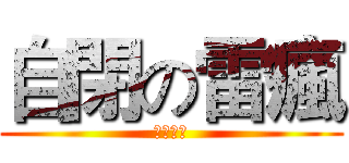 自閉の雷瘋 (非常自閉)
