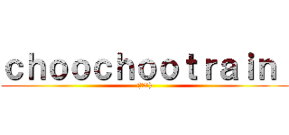 ｃｈｏｏｃｈｏｏｔｒａｉｎ  ((意味深))