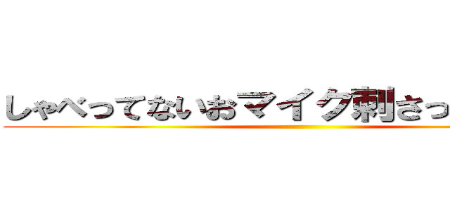 しゃべってないおマイク刺さってるけどな ()