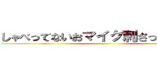 しゃべってないおマイク刺さってるけどな ()