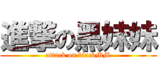 進撃の黑妹妹 (attack on blackMM)