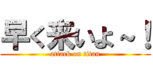 早く来いよ～！ (attack on titan)