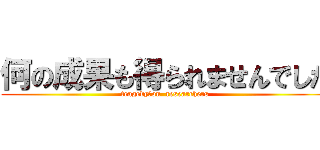 何の成果も得られませんでした (tragedy　on  researchers)