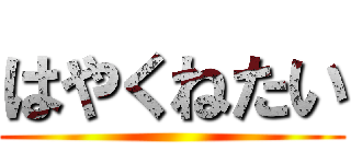 はやくねたい ()