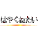 はやくねたい ()