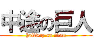 中途の巨人 (halfway on titan)