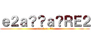 ｅ２ａ？？ａ？ＲＥ２ (attack on E2)