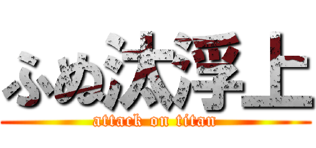 ふぬ汰浮上 (attack on titan)