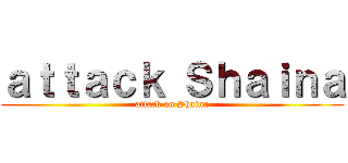 ａｔｔａｃｋ Ｓｈａｉｎａ (attack on Shaina)