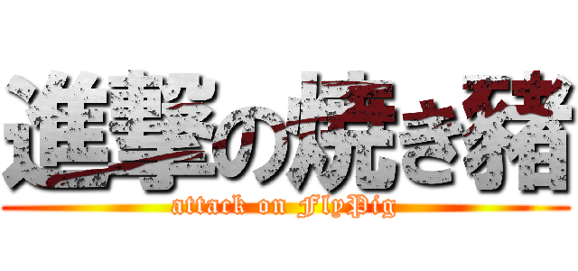 進撃の焼き豬 (attack on FlyPig)