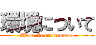 環境について (About the environment)