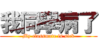 我同學病了 (My classmate is sick)