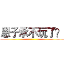 恩子承不玩了？ ()