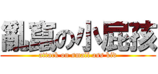 亂竄の小屁孩 (attack on small ass kid)