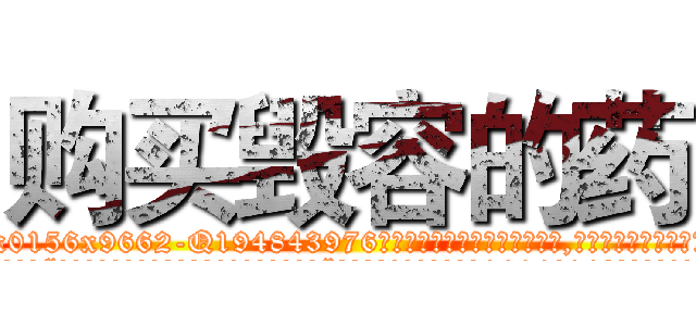 购买毁容的药 (购买毁容的药【电.话186x0156x9662-Q194843976林氏药业】我们做的是长期生意,靠的是老客户长期支持
参考消息网2月20日报道 韩媒称，“剩女多、离婚率高的城市，房价一定会上涨。”这是中国经济学家金岩石2016年12月参加在上海举行的房地产相关论坛时说的话。
)