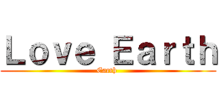 Ｌｏｖｅ Ｅａｒｔｈ (Earth )