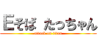 Ｅそば たっちゃん (attack on titan)