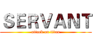 ＳＥＲＶＡＮＴ (attack on titan)