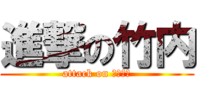 進撃の竹内 (attack on たけうち)