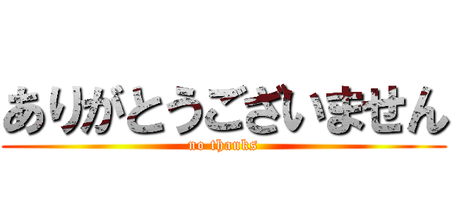 ありがとうございません (no thanks)