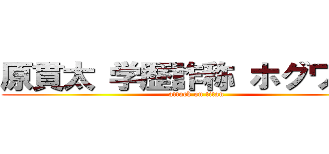 原貫太 学歴詐称 ホグワーツ (attack on titan)