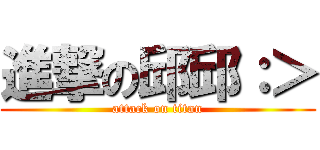 進撃の邱邱：＞ (attack on titan)