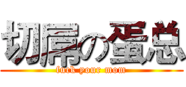 切屌の蛋总 (fuck your mom)