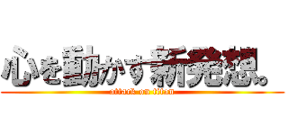 心を動かす新発想。 (attack on titan)