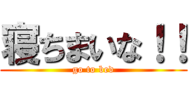 寝ちまいな！！ (go to bed)