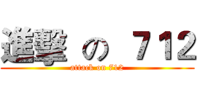進擊  の  ７１２ (attack on 712)