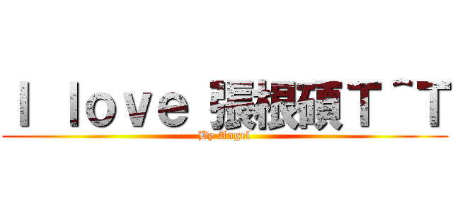 Ｉ ｌｏｖｅ 張根碩Ｔ＾Ｔ (By Angel)
