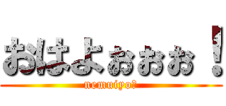 おはよぉぉぉ！ (nemuiyoー)