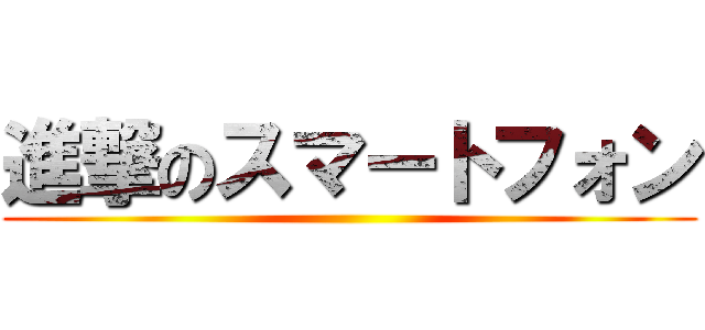 進撃のスマートフォン ()