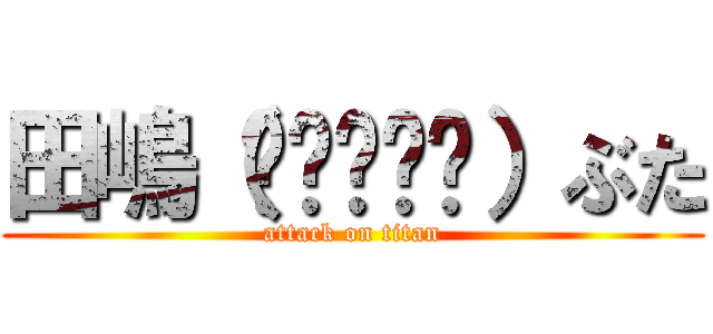 田嶋（๑•🐽•๑）ぶた (attack on titan)