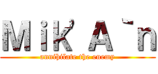 Ｍｉｋ\'Ａ｀ｎ (annihilate the enemy)