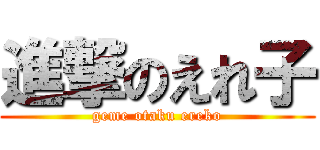 進撃のえれ子 (geme otaku ereko)