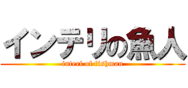 インテリの魚人 (interi of fishman)