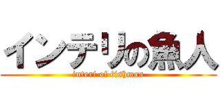 インテリの魚人 (interi of fishman)