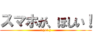 スマホが、ほしい！ (\(+。.))