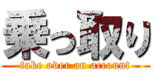 乗っ取り (take over an account)