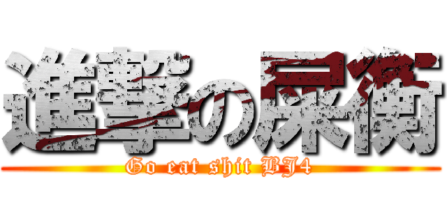 進撃の屎衡 (Go eat shit BJ4)