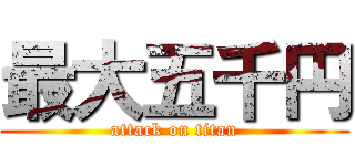 最大五千円 (attack on titan)